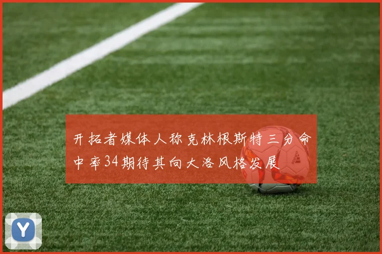 开拓者媒体人称克林根斯特三分命中率34期待其向大洛风格发展
