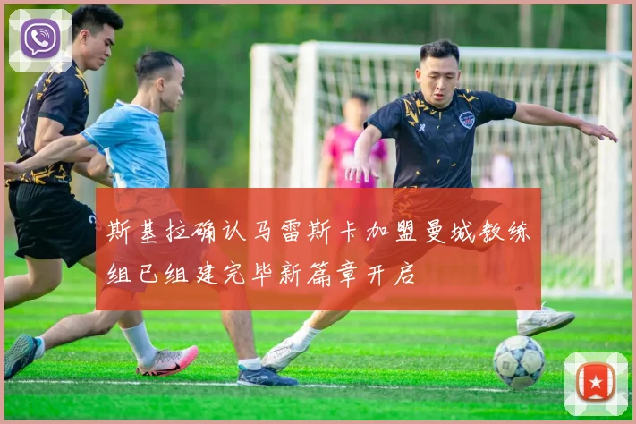 斯基拉确认马雷斯卡加盟曼城教练组已组建完毕新篇章开启