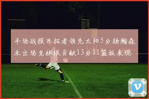 半场战报开拓者领先太阳5分杨瀚森未出场克林根贡献13分11篮板表现出色