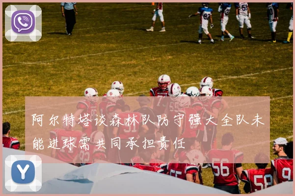 阿尔特塔谈森林队防守强大全队未能进球需共同承担责任
