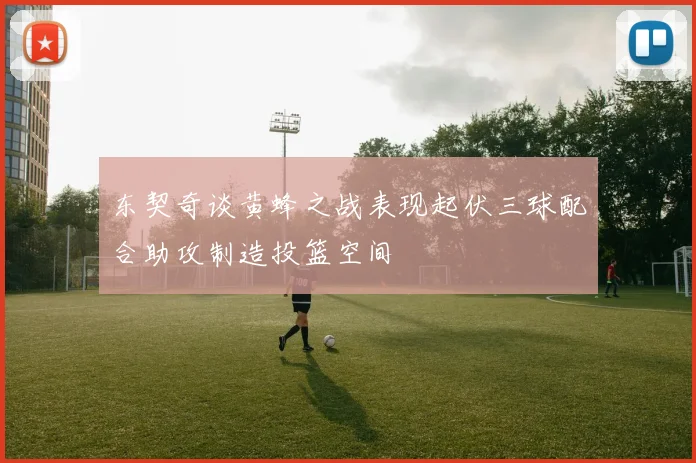 东契奇谈黄蜂之战表现起伏三球配合助攻制造投篮空间