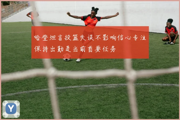 哈登坦言投篮失误不影响信心专注保持出勤是当前首要任务