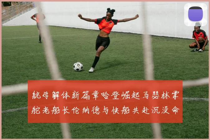 航母解体新篇章哈登崛起马瑟林掌舵老船长伦纳德与快船共赴沉没命运