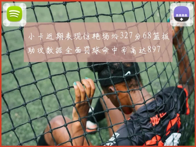 小卡近期表现惊艳场均327分68篮板助攻数据全面罚球命中率高达897