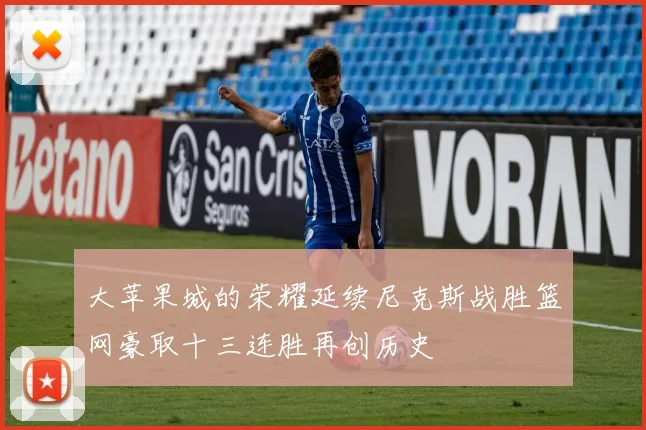 大苹果城的荣耀延续尼克斯战胜篮网豪取十三连胜再创历史