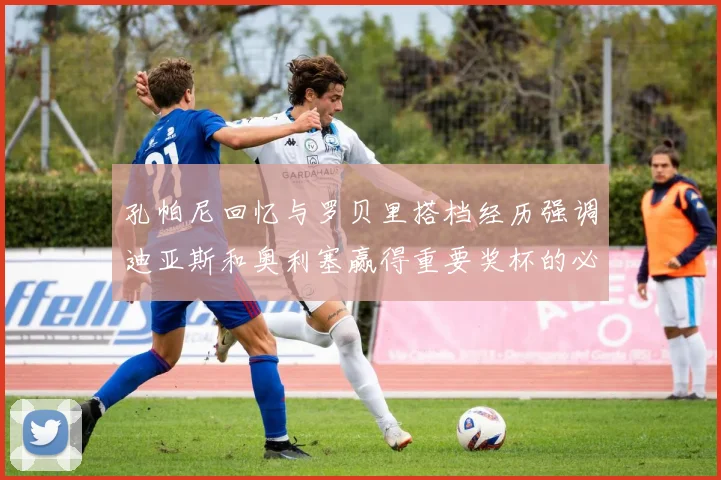 孔帕尼回忆与罗贝里搭档经历强调迪亚斯和奥利塞赢得重要奖杯的必要性