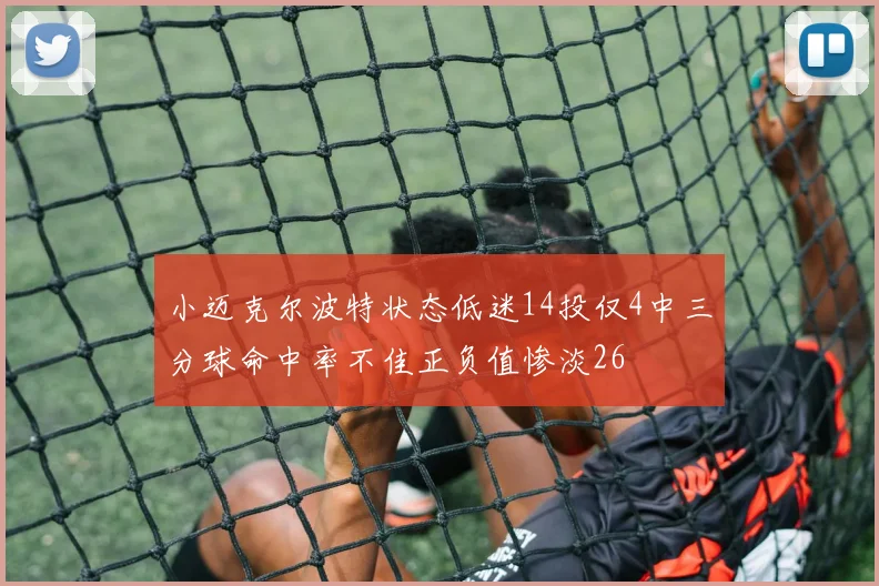 小迈克尔波特状态低迷14投仅4中三分球命中率不佳正负值惨淡26