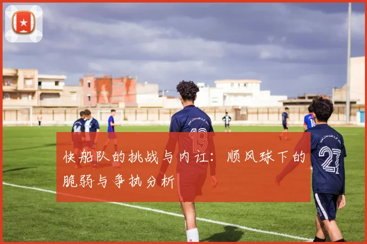 快船队的挑战与内讧：顺风球下的脆弱与争执分析