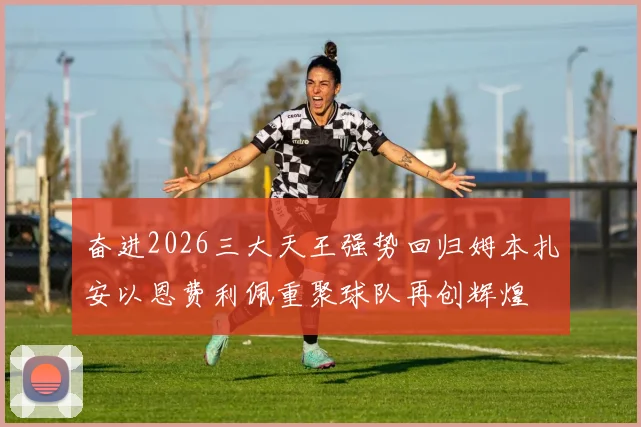 奋进2026三大天王强势回归姆本扎安以恩费利佩重聚球队再创辉煌