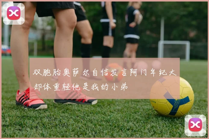 双胞胎奥萨尔自信发言阿门年纪大却体重轻他是我的小弟
