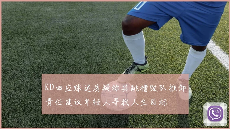 KD回应球迷质疑称其跳槽毁队推卸责任建议年轻人寻找人生目标