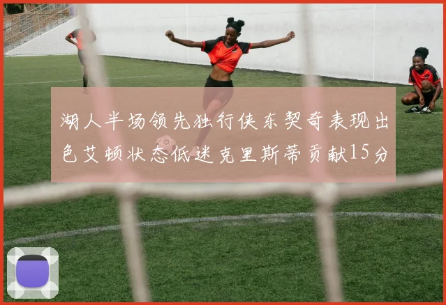 湖人半场领先独行侠东契奇表现出色艾顿状态低迷克里斯蒂贡献15分