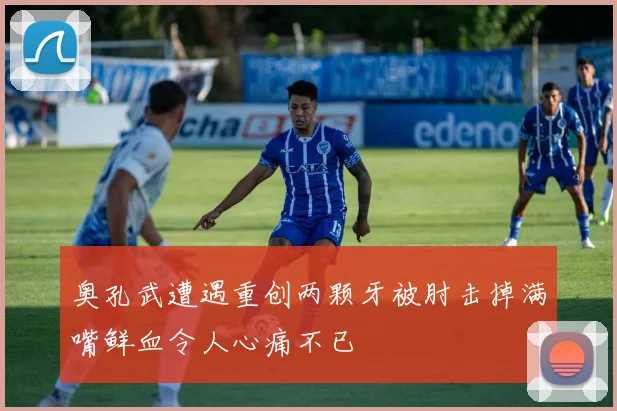 奥孔武遭遇重创两颗牙被肘击掉满嘴鲜血令人心痛不已