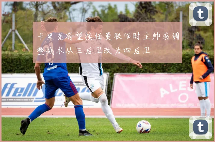 卡里克有望接任曼联临时主帅或调整战术从三后卫改为四后卫