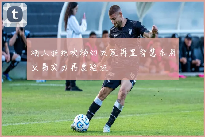 湖人拒绝吹杨的决策再显智慧东眉交易实力再度验证