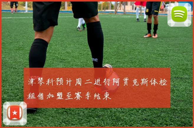 津琴科预计周二进行阿贾克斯体检租借加盟至赛季结束