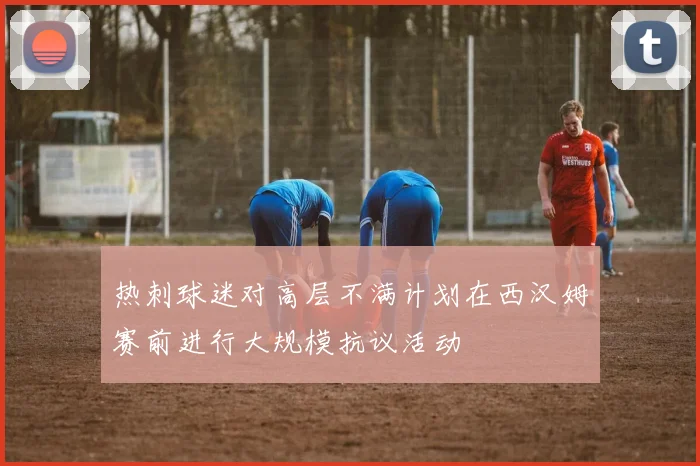 热刺球迷对高层不满计划在西汉姆赛前进行大规模抗议活动