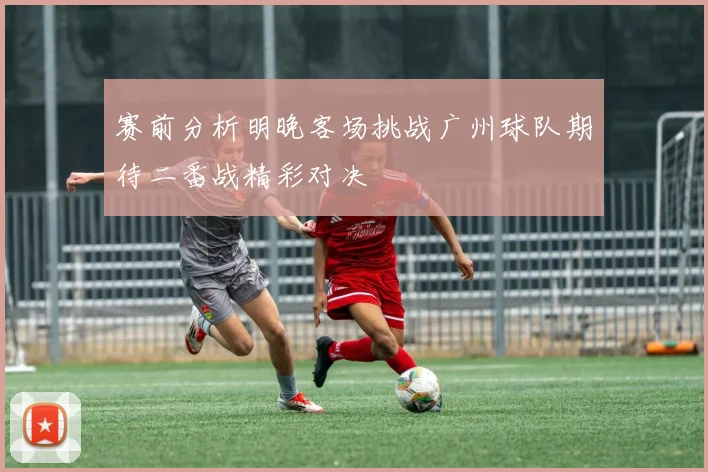 赛前分析明晚客场挑战广州球队期待二番战精彩对决