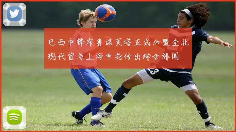 巴西中锋布鲁诺莫塔正式加盟全北现代曾与上海申花传出转会绯闻
