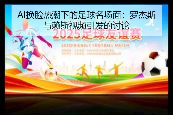 AI换脸热潮下的足球名场面：罗杰斯与赖斯视频引发的讨论